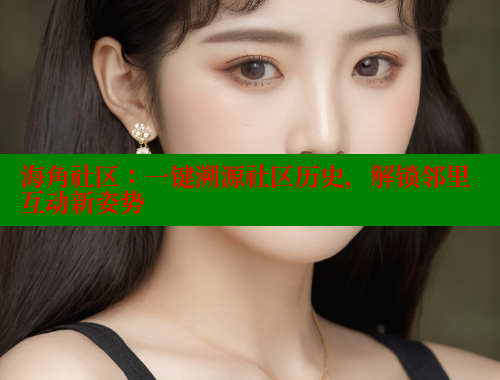 海角社区：一键溯源社区历史，解锁邻里互动新姿势 海角首页入口 第2张