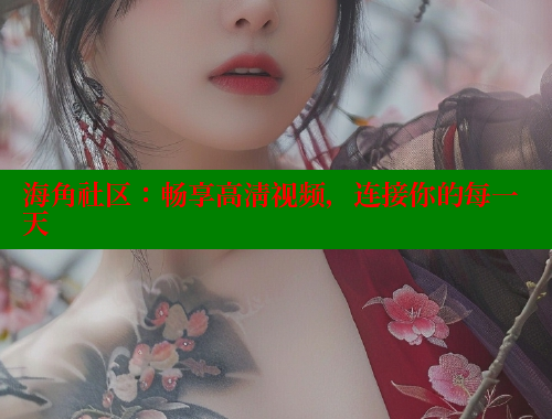 海角社区：畅享高清视频，连接你的每一天 海角社区 第2张