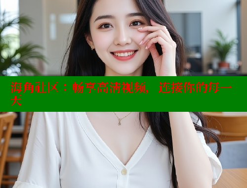 海角社区：畅享高清视频，连接你的每一天