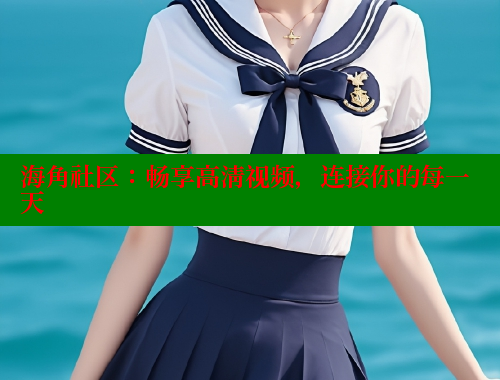 海角社区：畅享高清视频，连接你的每一天 海角社区 第1张