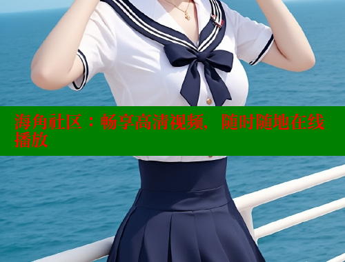 海角社区：畅享高清视频，随时随地在线播放 海角首页登录入口top 第1张