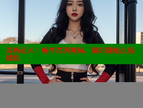海角社区：畅享高清视频，随时随地在线播放 海角首页登录入口top 第2张