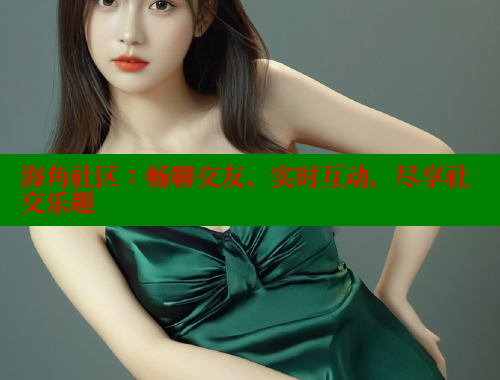 海角社区：畅聊交友、实时互动，尽享社交乐趣