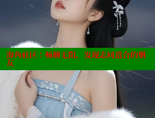 海角社区：畅聊无阻，发现志同道合的朋友 海角社区 第2张