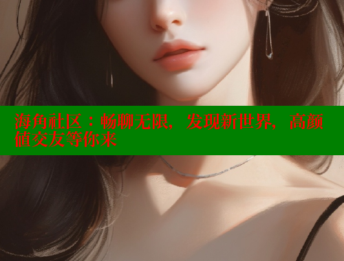海角社区：畅聊无限，发现新世界，高颜值交友等你来 海角首页 第1张