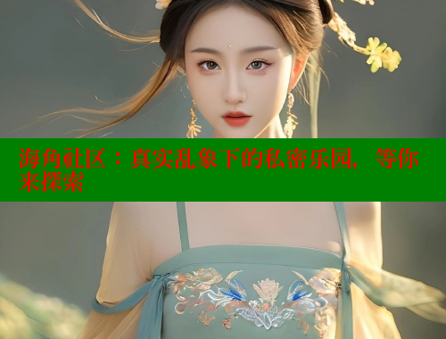 海角社区：真实乱象下的私密乐园，等你来探索 海角首页登录入口top 第1张