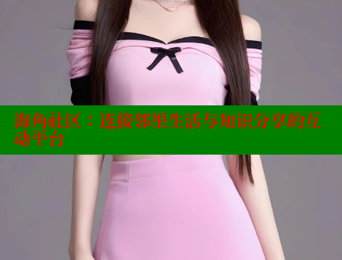 海角社区：连接邻里生活与知识分享的互动平台 海角首页入口 第1张