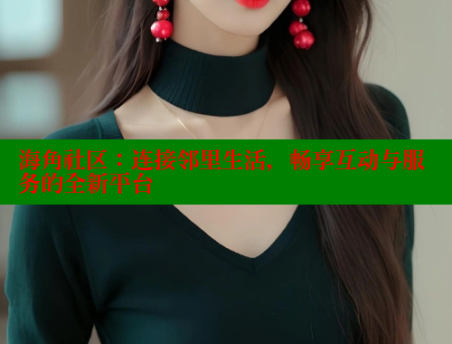 海角社区：连接邻里生活，畅享互动与服务的全新平台 海角首页入口 第2张