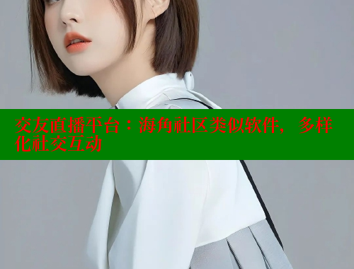 交友直播平台：海角社区类似软件，多样化社交互动 海角首页登录入口top 第1张