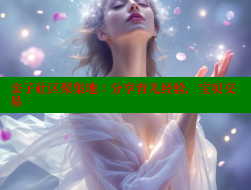 亲子社区聚集地：分享育儿经验，宝贝交易