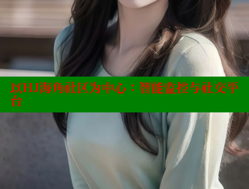 以HJ海角社区为中心：智能监控与社交平台 海角首页入口 第1张