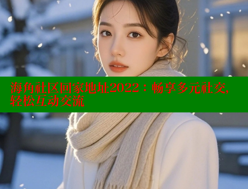 海角社区回家地址2022：畅享多元社交，轻松互动交流