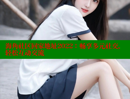 海角社区回家地址2022：畅享多元社交，轻松互动交流 海角社区 第1张