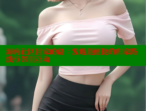 海角社区回家的路：发现最便捷的归家路线与邻里互动 海角首页登录入口top 第1张
