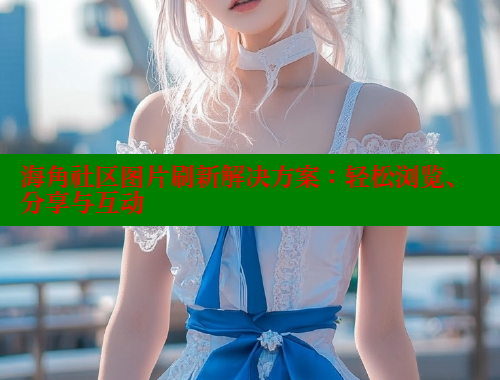 海角社区图片刷新解决方案：轻松浏览、分享与互动 海角首页 第1张