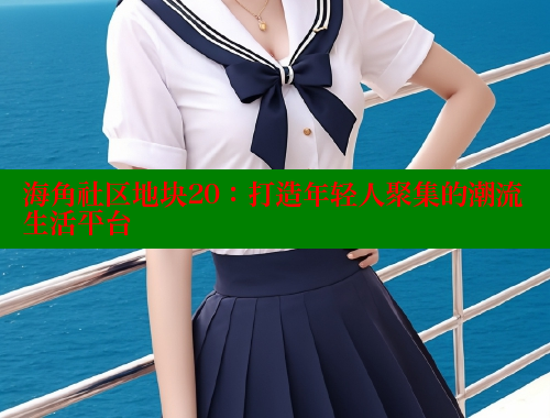 海角社区地块20：打造年轻人聚集的潮流生活平台 海角社区 第1张