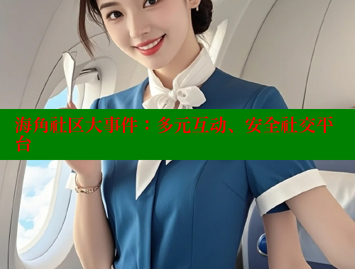 海角社区大事件：多元互动、安全社交平台