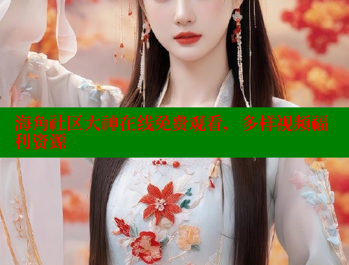 海角社区大神在线免费观看，多样视频福利资源 海角首页登录入口top 第1张