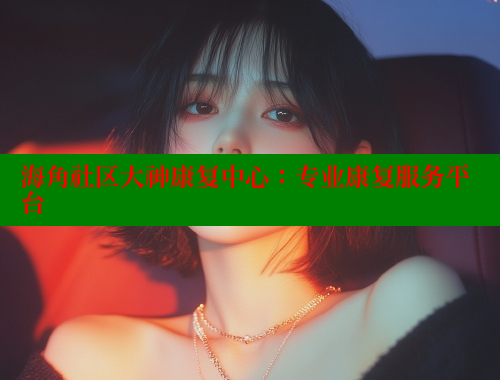 海角社区大神康复中心：专业康复服务平台 海角首页登录入口top 第1张