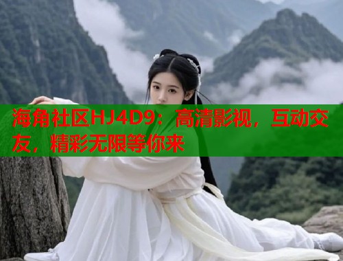 海角社区HJ4D9：高清影视，互动交友，精彩无限等你来  第2张