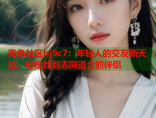 海角社区hj9c7：年轻人的交友新天地，轻松找到志同道合的伴侣