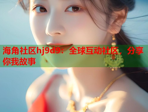 海角社区hj9d9：全球互动社区，分享你我故事  第1张
