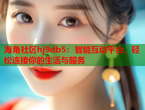 海角社区hj9db5：智能互动平台，轻松连接你的生活与服务  第2张