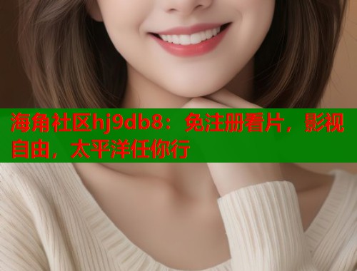 海角社区hj9db8：免注册看片，影视自由，太平洋任你行