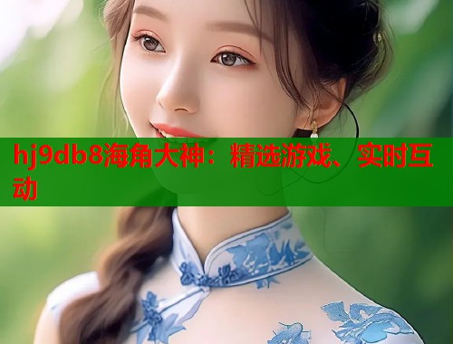 hj9db8海角大神：精选游戏、实时互动