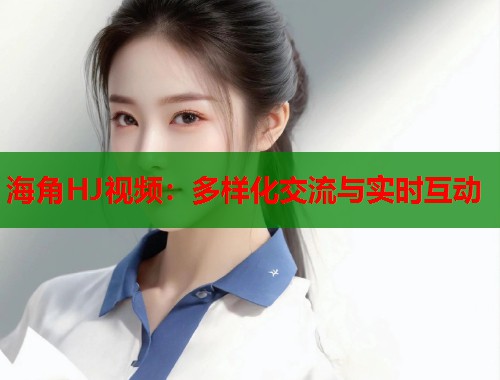 海角HJ视频：多样化交流与实时互动
