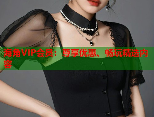 海角VIP会员：尊享优惠、畅玩精选内容