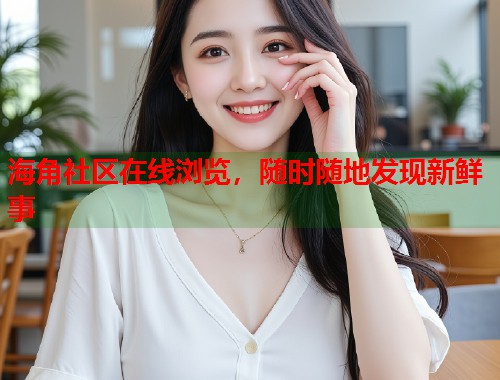 海角社区在线浏览，随时随地发现新鲜事