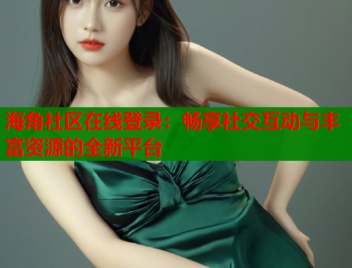 海角社区在线登录：畅享社交互动与丰富资源的全新平台
