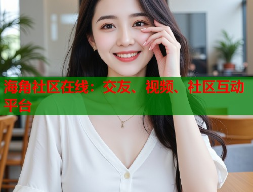 海角社区在线：交友、视频、社区互动平台  第2张