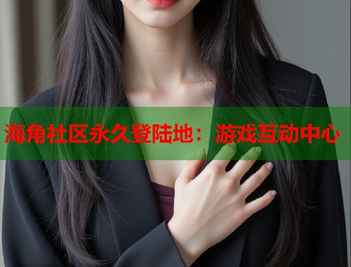 海角社区永久登陆地：游戏互动中心