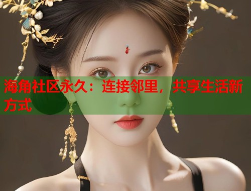 海角社区永久：连接邻里，共享生活新方式  第2张