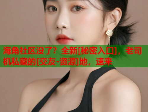 海角社区没了？全新[秘密入口]，老司机私藏的[交友-资源]地，速来