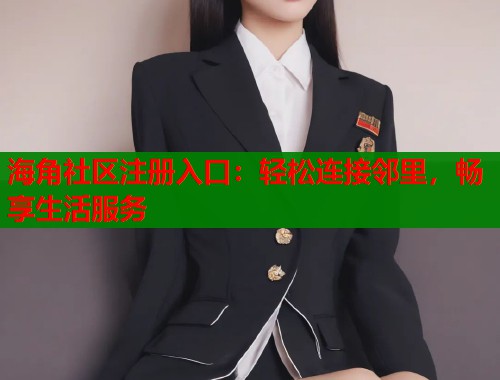 海角社区注册入口：轻松连接邻里，畅享生活服务