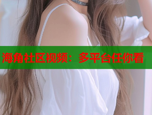 海角社区视频：多平台任你看
