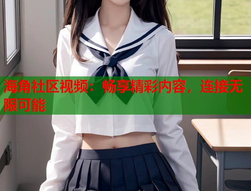 海角社区视频：畅享精彩内容，连接无限可能  第2张