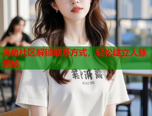海角社区解锁联系方式，轻松建立人脉网络  第2张