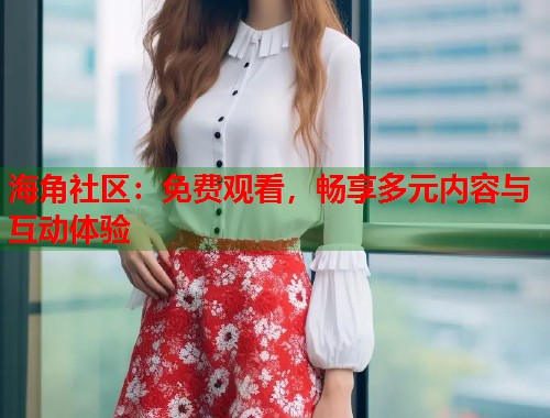 海角社区：免费观看，畅享多元内容与互动体验  第2张
