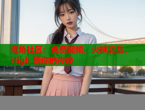 海角社区：免费视频、火辣交友， High 翻你的夜晚
