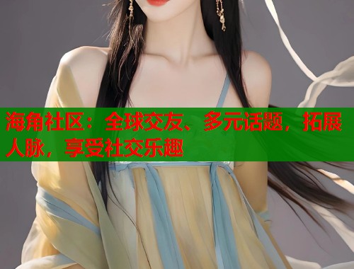 海角社区：全球交友、多元话题，拓展人脉，享受社交乐趣