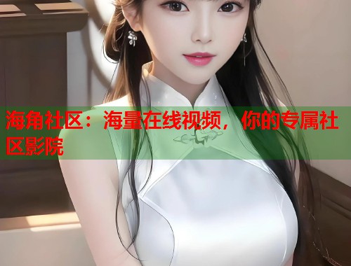 海角社区：海量在线视频，你的专属社区影院