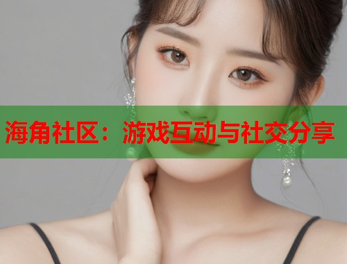 海角社区：游戏互动与社交分享
