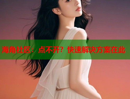 海角社区：点不开？快速解决方案在此