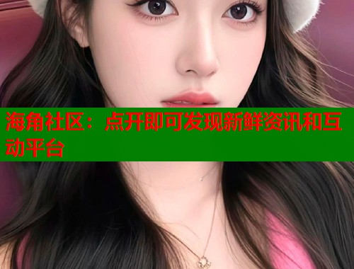 海角社区：点开即可发现新鲜资讯和互动平台