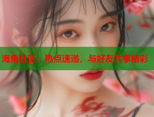 海角社区：热点速递，与好友共享精彩
