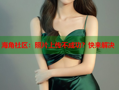 海角社区：照片上传不成功？快来解决  第2张